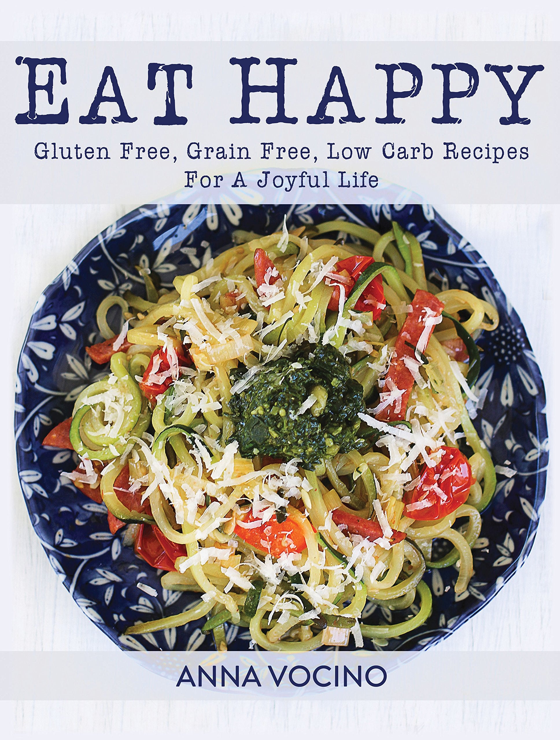 Eat Happy: Gluten Free, Grain Free, Low Carb Recipes Made From Real Foods For A Joyful Life