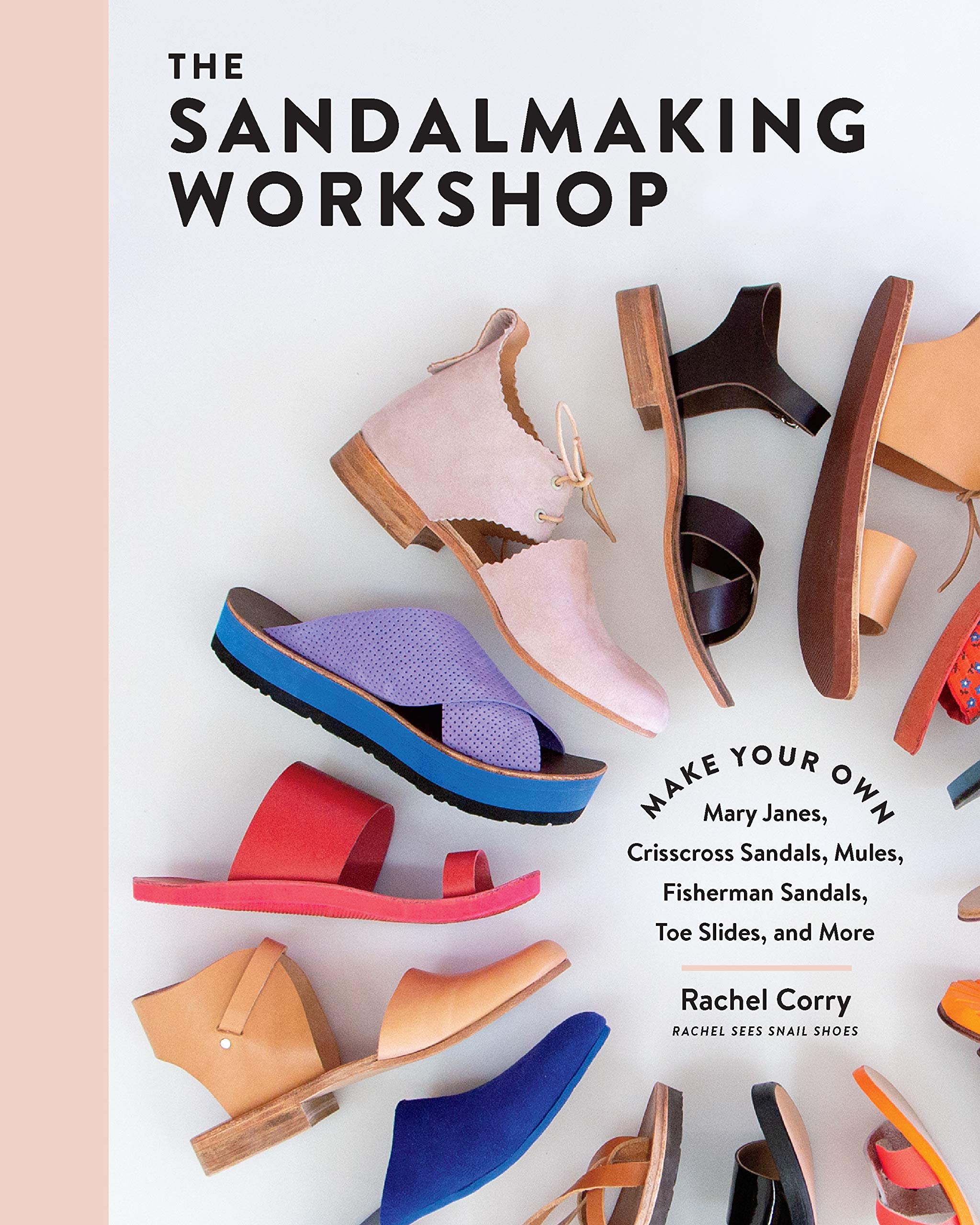 The Sandalmaking Workshop: Make Your Own Mary Janes, Crisscross Sandals, Mules, Fisherman Sandals, Toe Slides, And More