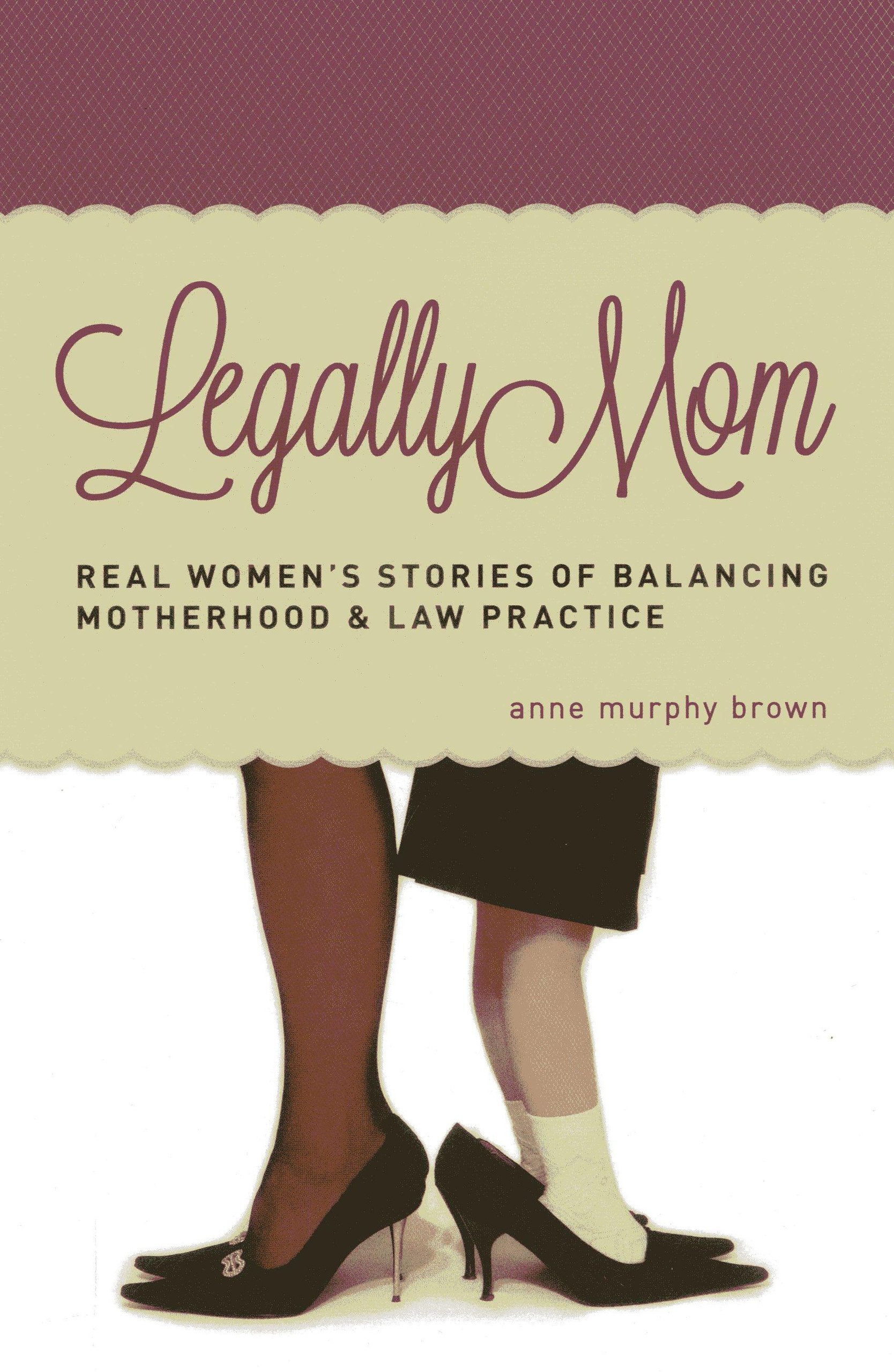 Legally Mom: Real Women's Stories of Balancing Motherhood and Law Practice,New
