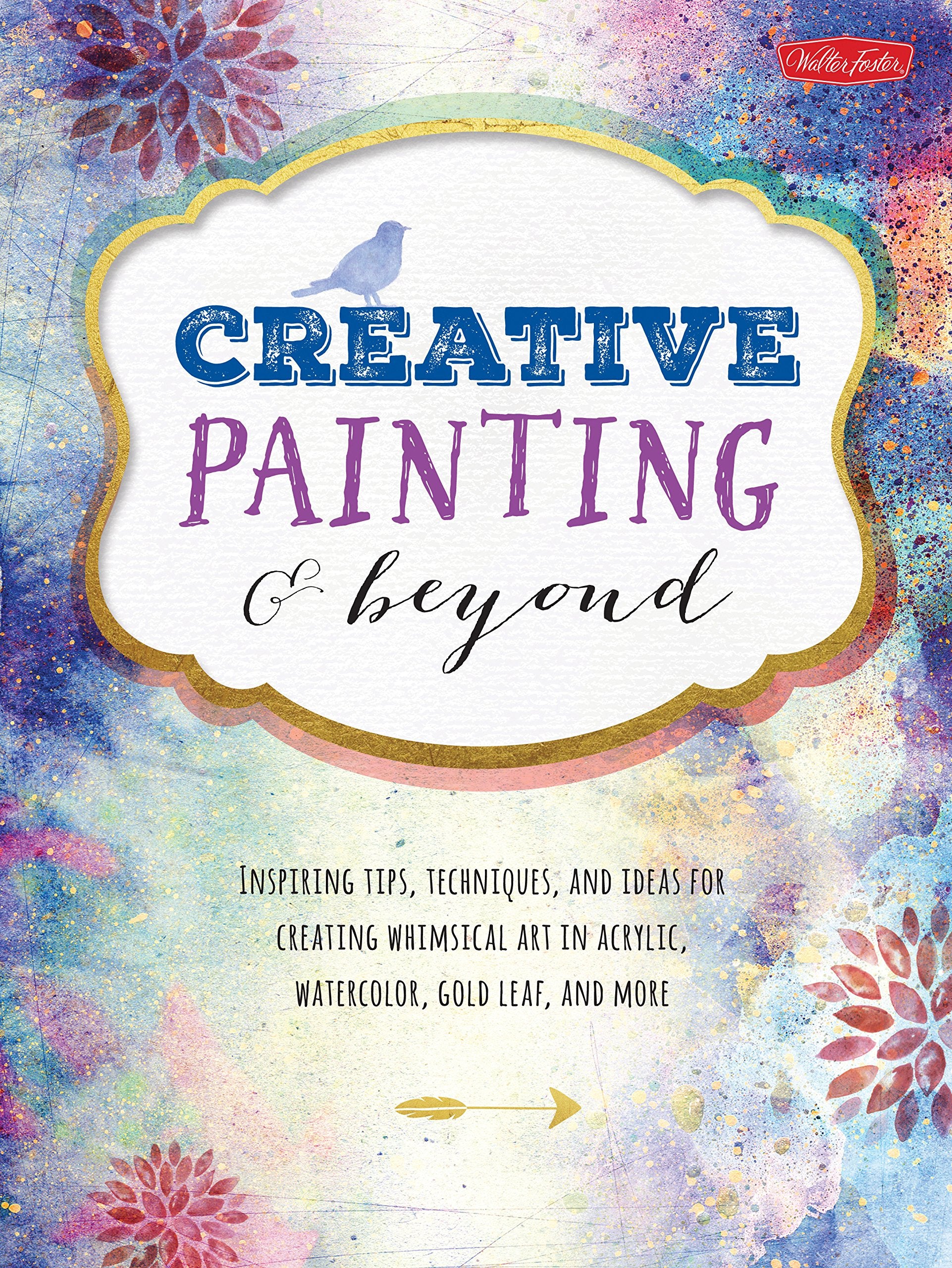 Creative Painting And Beyond: Inspiring Tips, Techniques, And Ideas For Creating Whimsical Art In Acrylic, Watercolor, Gold Leaf