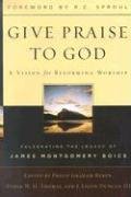 Give Praise to God: A Vision for Reforming Worship: Celebrating the Legacy of James Montgomery Boice,New