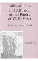 Biblical Echo And Allusion In The Poetry Of W.B. Yeats: Poetics And The Art Of God,New