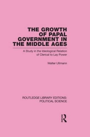 The Growth Of Papal Government In The Middle Ages: A Study In The Ideological Relation Of Clerical To Lay Power
