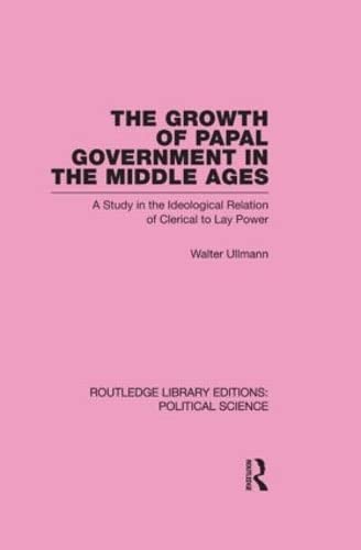 The Growth Of Papal Government In The Middle Ages: A Study In The Ideological Relation Of Clerical To Lay Power