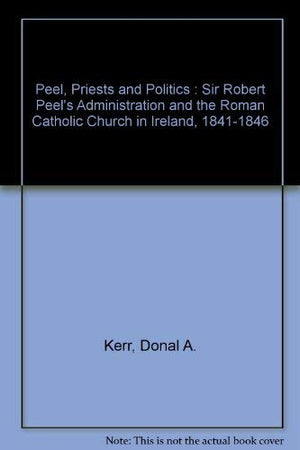 Peel, Priests, and Politics: Sir Robert Peel's Administration and the Roman Catholic Church in Ireland, 18411846 (Oxford Histor,Used