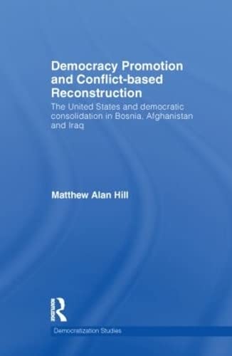 Democracy Promotion And Conflictbased Reconstruction: The United States & Democratic Consolidation In Bosnia, Afghanistan & Ira