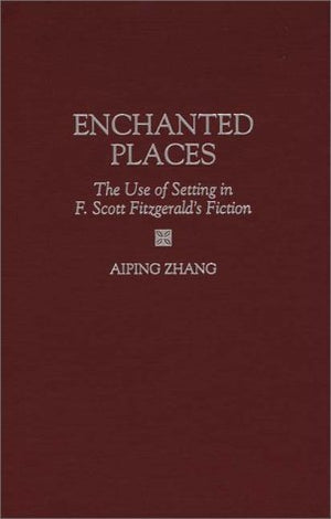 Enchanted Places: The Use of Setting in F. Scott Fitzgerald's Fiction (Contributions to the Study of American Literature),New