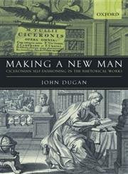 Making A New Man: Ciceronian Selffashioning In The Rhetorical Works
