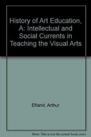A History of Art Education: Intellectual and Social Currents in Teaching the Visual Arts