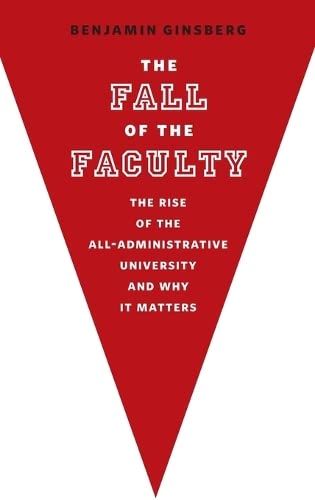 The Fall of the Faculty: The Rise of the AllAdministrative University and Why it Matters,New