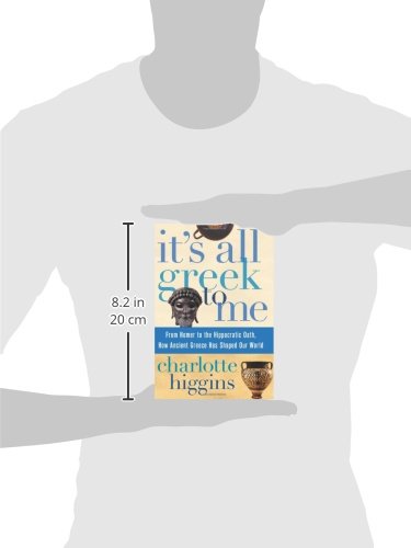 Its All Greek To Me: From Homer To The Hippocratic Oath, How Ancient Greece Has Shaped Our World-new