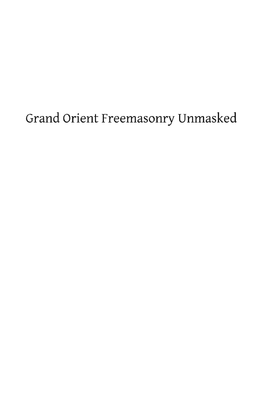 Grand Orient Freemasonry Unmasked,New
