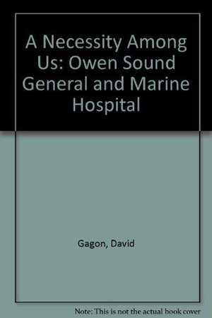 A Necessity Among Us: The Owen Sound General and Marine Hospital, 18911985,Used