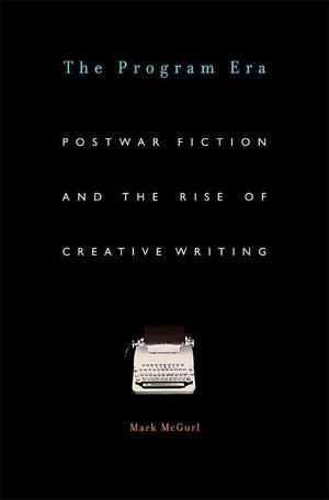 The Program Era: Postwar Fiction And The Rise Of Creative Writing