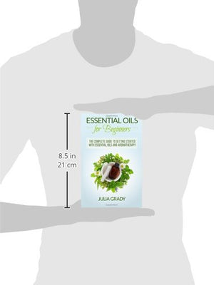 Essential Oils For Beginners: The Complete Guide To Getting Started With Essential Oils And Aromatherapy