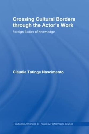 Crossing Cultural Borders Through The Actor'S Work: Foreign Bodies Of Knowledge (Routledge Advances In Theatre & Performance Stu