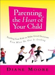 Parenting The Heart Of Your Child: Teaching Your Kids To Make Good Decisions Even When No One Is Looking