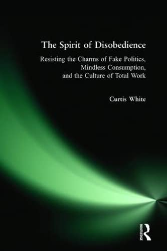 The Spirit Of Disobedience: Resisting The Charms Of Fake Politics, Mindless Consumption, And The Culture Of Total Work