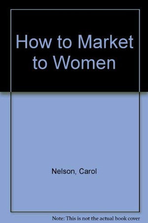 How to Market to Women: Understanding and Reaching Today's Most Powerful Consumer Group,Used