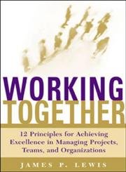 Working Together: 12 Principles for Achieving Excellence in Managing Projects, Teams, and Organizations,New