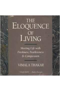 The Eloquence Of Living: Meeting Life With Freshness, Fearlessness, And Compassion,New