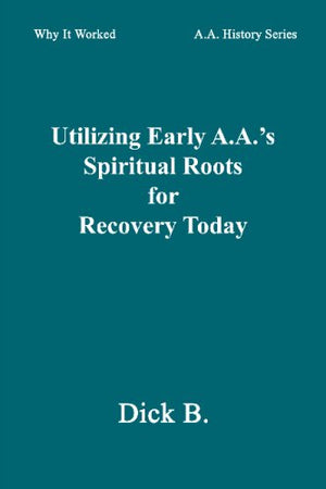 Utilizing Early A.A.'s Spiritual Roots for Recovery Today (Why It Worked: A.A. History Series, Vol. 1),New