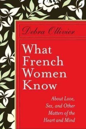 What French Women Know: About Love, Sex, And Other Matters Of The Heart And Mind