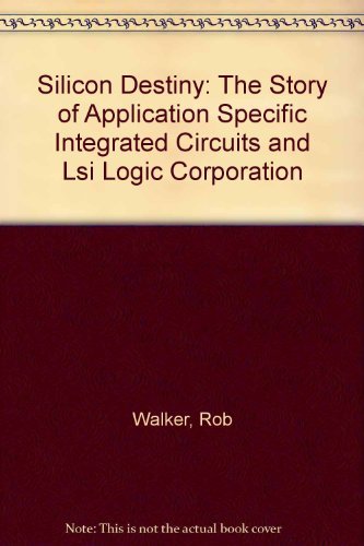 Silicon Destiny: The Story Of Application Specific Integrated Circuits And Lsi Logic Corporation