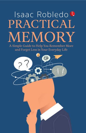 Practical Memory: A Simple Guide To Help You Remember More And Forget Less In Your Everyday Life