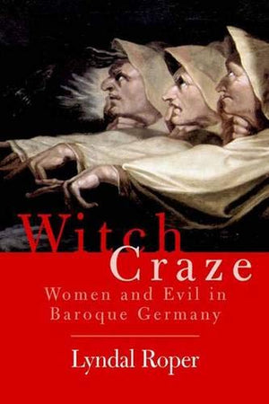 Witch Craze: Terror And Fantasy In Baroque Germany
