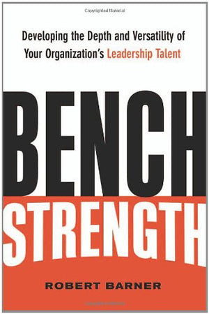 Bench Strength: Developing the Depth And Versatility of Your Organization s Leadership Talent