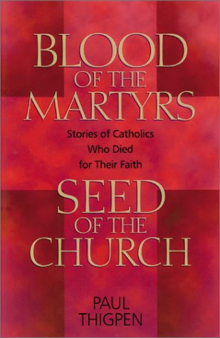 Blood Of The Martyrs, Seed Of The Church: Stories Of Catholics Who Died For Their Faith