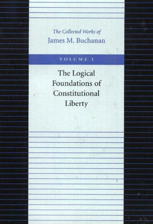 The Logical Foundations Of Constitutional Liberty (The Collected Works Of James M. Buchanan, Vol. 1),New