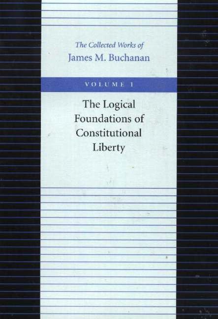The Logical Foundations Of Constitutional Liberty (The Collected Works Of James M. Buchanan, Vol. 1),New