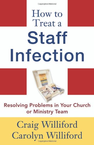 How To Treat A Staff Infection: Resolving Problems In Your Church Or Ministry Team,New