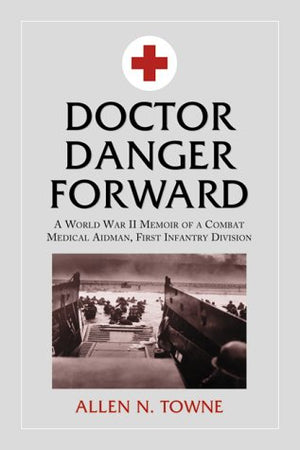 Doctor Danger Forward: A World War Ii Memoir Of A Combat Medical Aidman, First Infantry Division