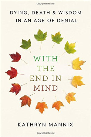 With The End In Mind: Dying, Death, And Wisdom In An Age Of Denial