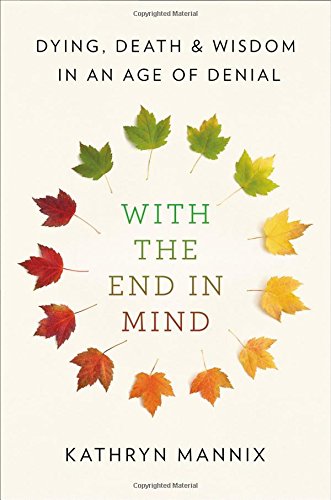 With The End In Mind: Dying, Death, And Wisdom In An Age Of Denial