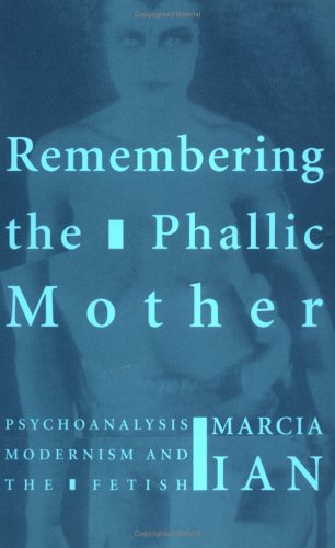Remembering The Phallic Mother: Psychoanalysis, Modernism And The Fetish