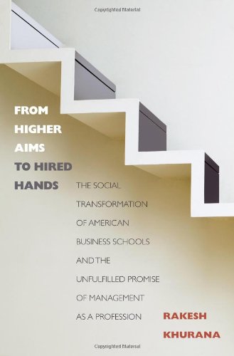 From Higher Aims to Hired Hands: The Social Transformation of American Business Schools and the Unfulfilled Promise of Managemen,Used