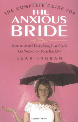 The Complete Guide for the Anxious Bride: How to Avoid Everything That Could Go Wrong on Your Big Day