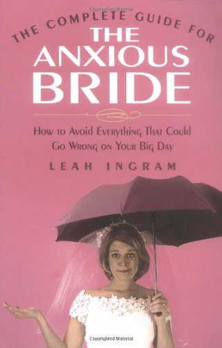 The Complete Guide for the Anxious Bride: How to Avoid Everything That Could Go Wrong on Your Big Day
