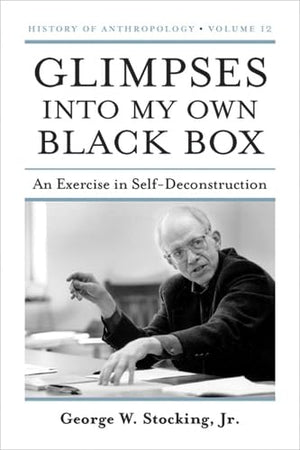 Glimpses into My Own Black Box: An Exercise in SelfDeconstruction (Volume 12) (History of Anthropology),New