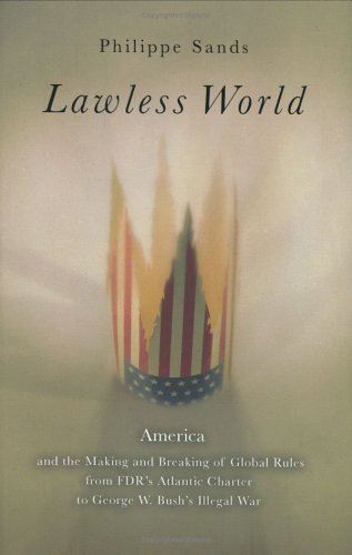 Lawless World: America And The Making And Breaking Of Global Rulesfrom Fdr'S Atlantic Charter To George W. Bush'S Illegal War