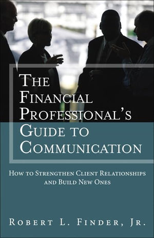 The Financial Professional'S Guide To Communication: How To Strengthen Client Relationships And Build New Ones,New