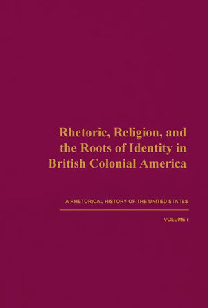 Rhetoric, Religion, and the Roots of Identity in British Colonial America: A Rhetorical History of the United States, Volume I (,Used