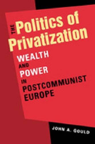 The Politics of Privatization: Wealth and Power in Postcommunist Europe,New
