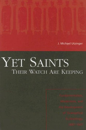 Yet Saints Their Watch Are Keeping: Fundamentalists, Modernists, and the Development of Evangelical Ecclesiology, 18871937,Used