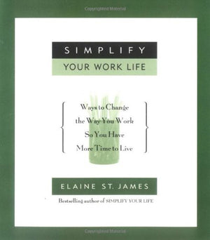 Simplify Your Work Life: Ways To Change The Way You Work So You Have More Time To Live