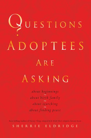 Questions Adoptees Are Asking: ...About Beginnings...About Birth Family...About Searching...About Finding Peace